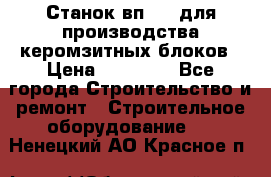 Станок вп 600 для производства керомзитных блоков › Цена ­ 40 000 - Все города Строительство и ремонт » Строительное оборудование   . Ненецкий АО,Красное п.